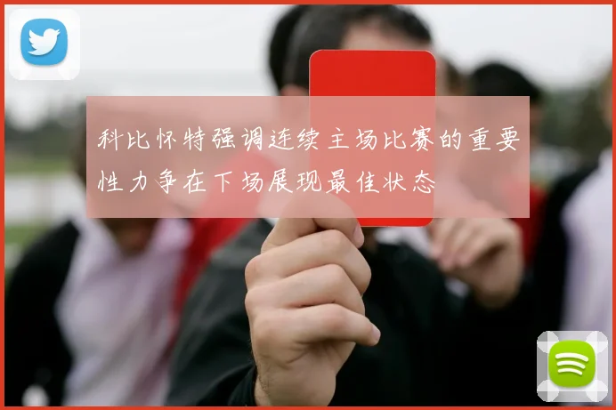 科比怀特强调连续主场比赛的重要性力争在下场展现最佳状态