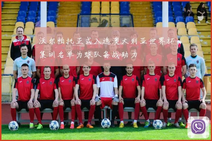 沃尔帕托正式入选澳大利亚世界杯集训名单为球队备战助力