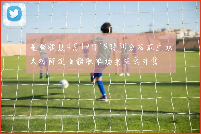 重整旗鼓4月19日19时30分石家庄功夫对阵定南赣联单场票正式开售