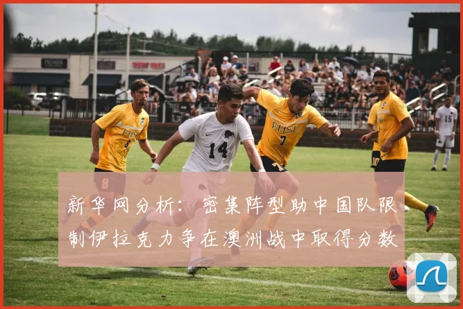 新华网分析：密集阵型助中国队限制伊拉克力争在澳洲战中取得分数