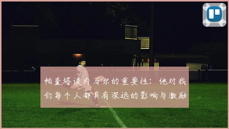 帕奎塔谈内马尔的重要性：他对我们每个人都具有深远的影响与激励