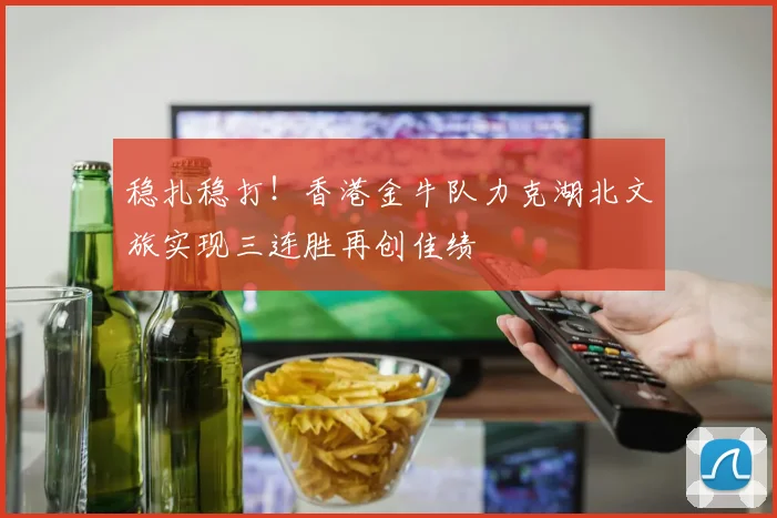 稳扎稳打！香港金牛队力克湖北文旅实现三连胜再创佳绩