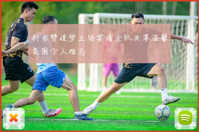 科尔赞追梦主场宴请全队共享温馨氛围令人难忘