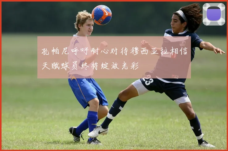 孔帕尼呼吁耐心对待穆西亚拉相信天赋球员终将绽放光彩