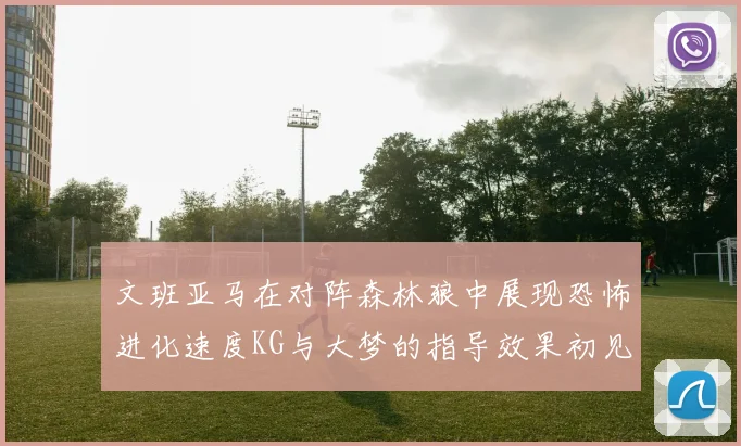 文班亚马在对阵森林狼中展现恐怖进化速度KG与大梦的指导效果初见成效