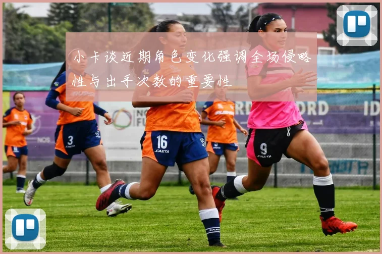 小卡谈近期角色变化强调全场侵略性与出手次数的重要性