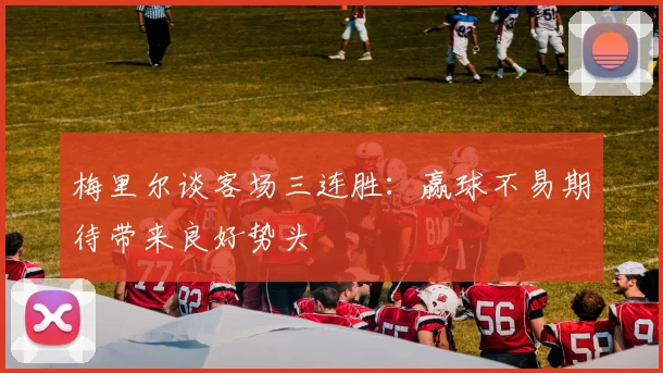 梅里尔谈客场三连胜：赢球不易期待带来良好势头