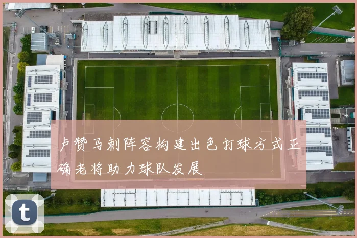 卢赞马刺阵容构建出色打球方式正确老将助力球队发展