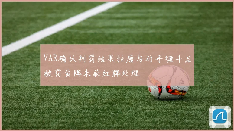 VAR确认判罚结果拉唐与对手缠斗后被罚黄牌未获红牌处理