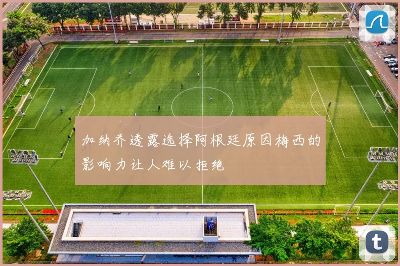 加纳乔透露选择阿根廷原因梅西的影响力让人难以拒绝