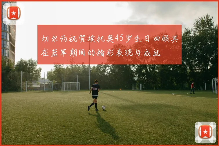切尔西祝贺埃托奥45岁生日回顾其在蓝军期间的精彩表现与成就