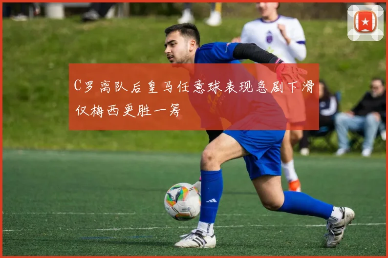 C罗离队后皇马任意球表现急剧下滑仅梅西更胜一筹
