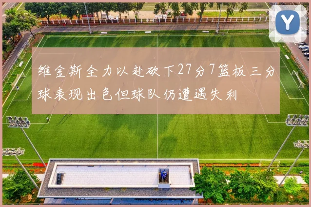 维金斯全力以赴砍下27分7篮板三分球表现出色但球队仍遭遇失利