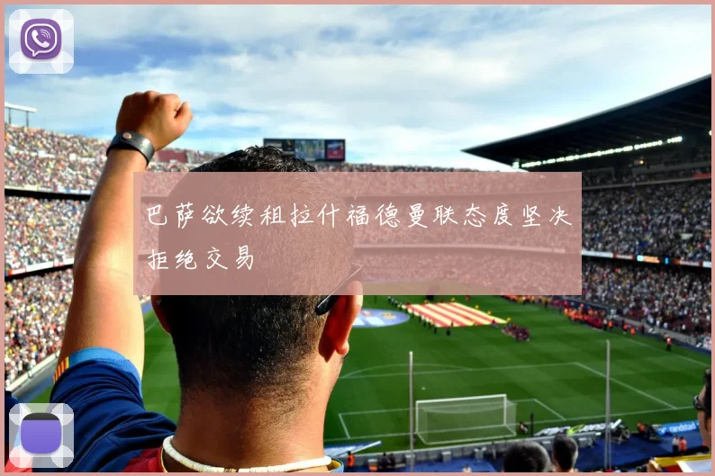 巴萨欲续租拉什福德曼联态度坚决拒绝交易