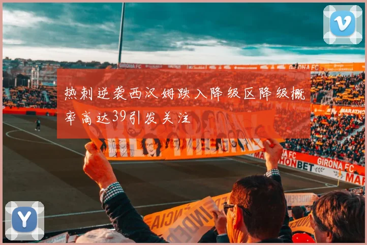 热刺逆袭西汉姆跌入降级区降级概率高达39引发关注