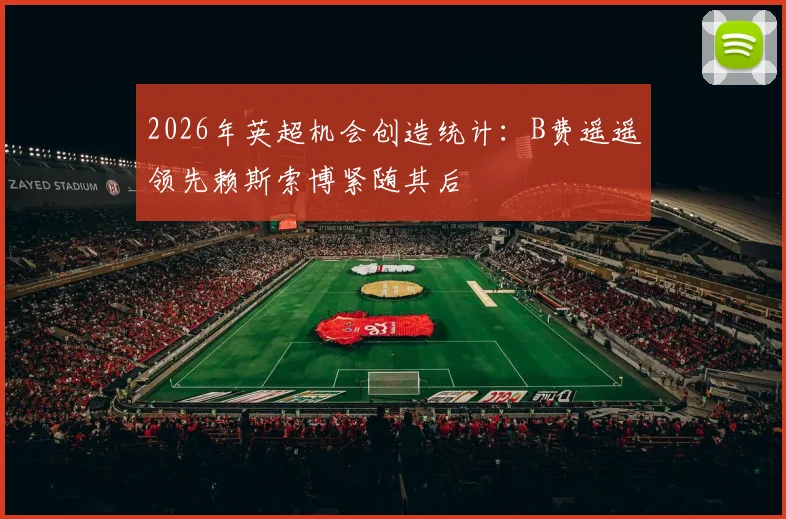 2026年英超机会创造统计：B费遥遥领先赖斯索博紧随其后