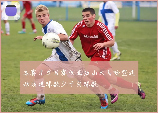 本赛季季后赛仅亚历山大与哈登运动战进球数少于罚球数