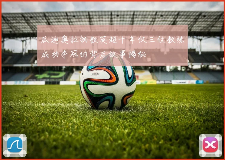 瓜迪奥拉执教英超十年仅三位教练成功夺冠的背后故事揭秘