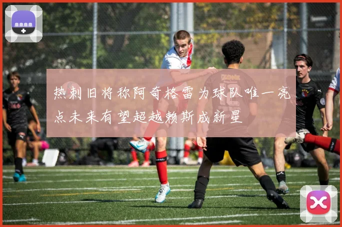 热刺旧将称阿奇格雷为球队唯一亮点未来有望超越赖斯成新星