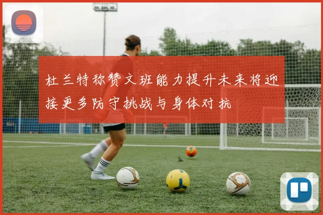杜兰特称赞文班能力提升未来将迎接更多防守挑战与身体对抗