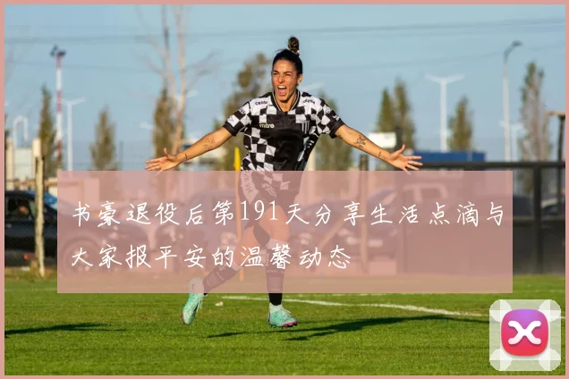 书豪退役后第191天分享生活点滴与大家报平安的温馨动态