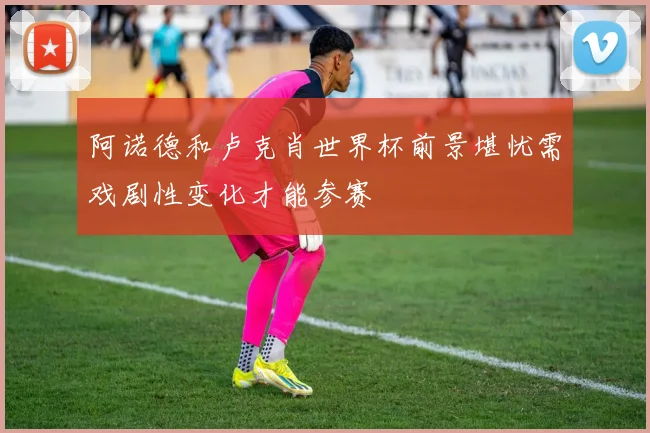 阿诺德和卢克肖世界杯前景堪忧需戏剧性变化才能参赛