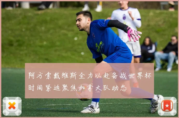 阿方索戴维斯全力以赴备战世界杯时间紧迫聚焦加拿大队动态