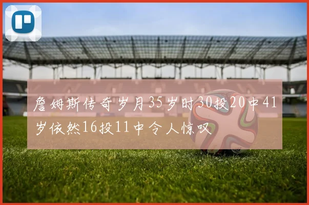 詹姆斯传奇岁月35岁时30投20中41岁依然16投11中令人惊叹