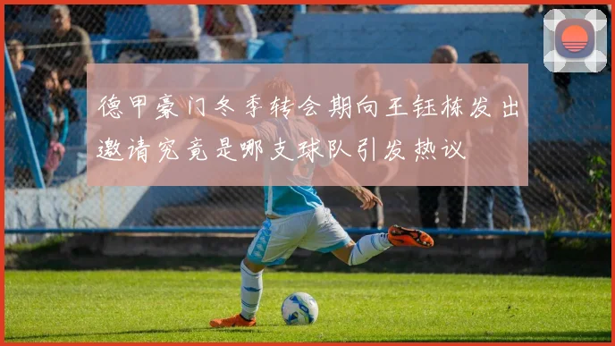 德甲豪门冬季转会期向王钰栋发出邀请究竟是哪支球队引发热议