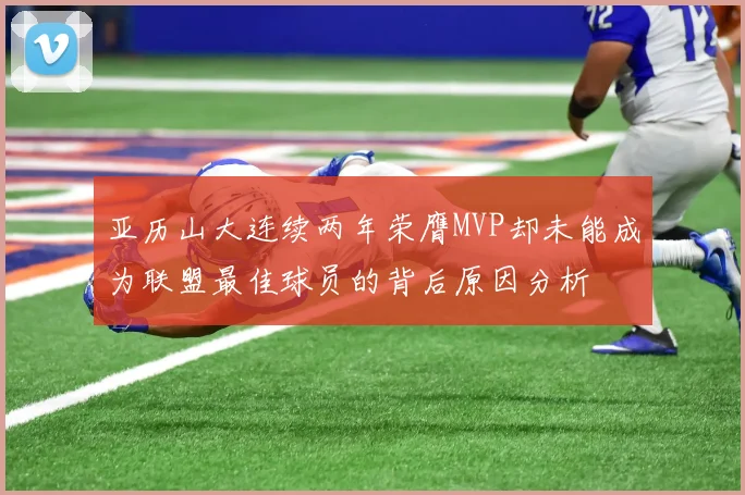 亚历山大连续两年荣膺MVP却未能成为联盟最佳球员的背后原因分析