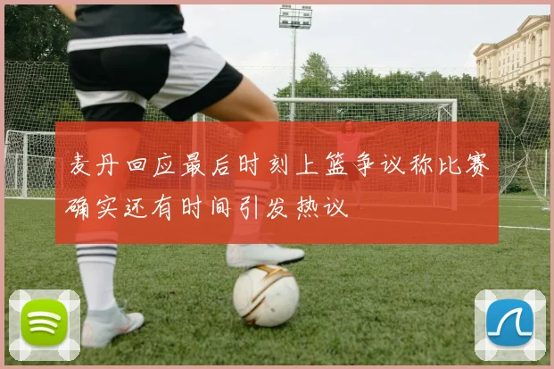麦丹回应最后时刻上篮争议称比赛确实还有时间引发热议