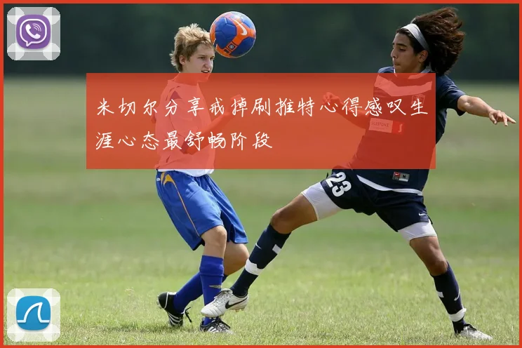 米切尔分享戒掉刷推特心得感叹生涯心态最舒畅阶段