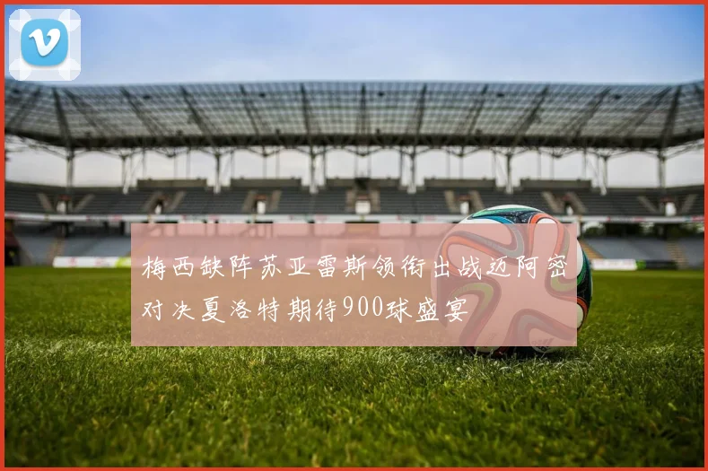 梅西缺阵苏亚雷斯领衔出战迈阿密对决夏洛特期待900球盛宴
