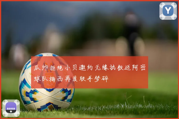 瓜帅拒绝小贝邀约无缘执教迈阿密球队梅西再度联手梦碎