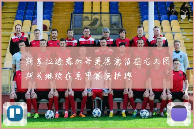 斯基拉透露加蒂更愿意留在尤文图斯或继续在意甲赛场拼搏