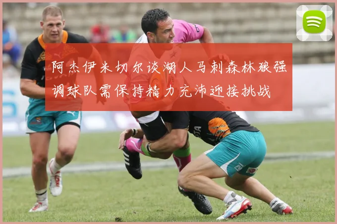 阿杰伊米切尔谈湖人马刺森林狼强调球队需保持精力充沛迎接挑战