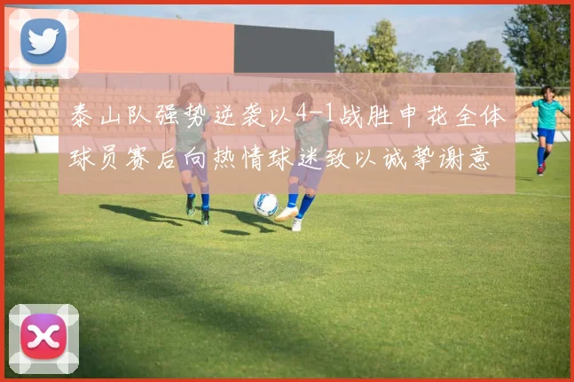 泰山队强势逆袭以4-1战胜申花全体球员赛后向热情球迷致以诚挚谢意