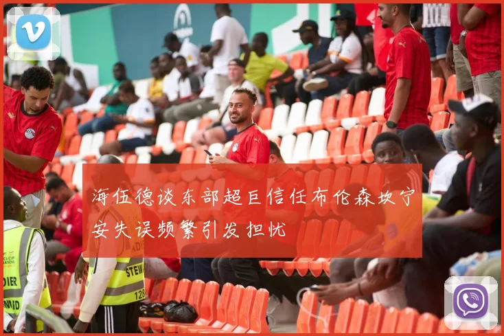 海伍德谈东部超巨信任布伦森坎宁安失误频繁引发担忧