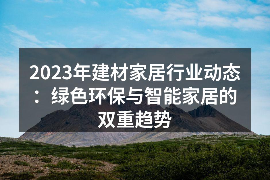 2023年建材家居行业动态：绿色环保与智能家居的双重趋势