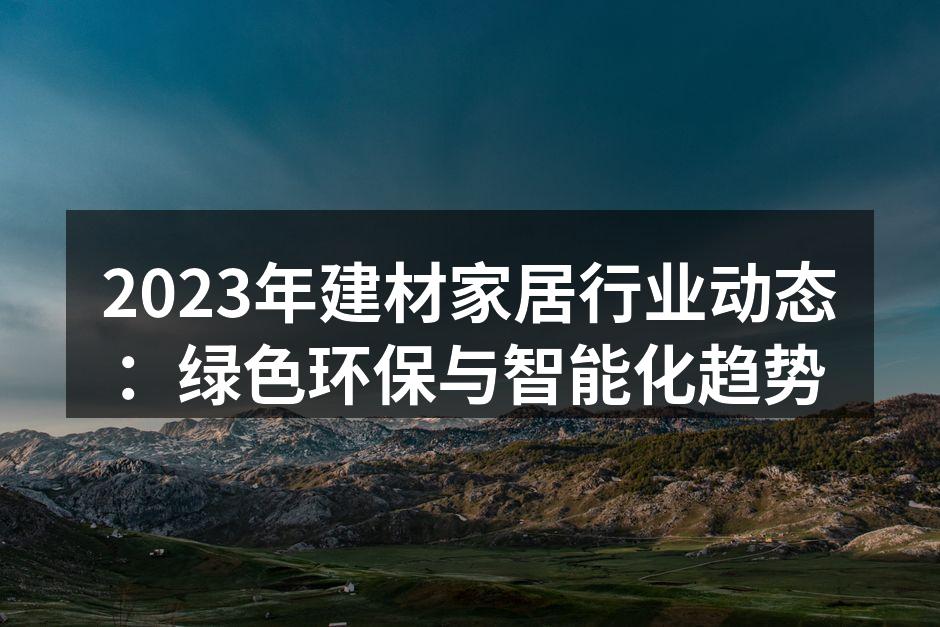 2023年建材家居行业动态：绿色环保与智能化趋势