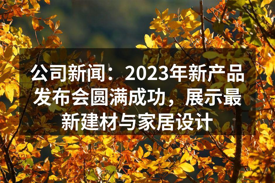 公司新闻：2023年新产品发布会圆满成功，展示最新建材与家居