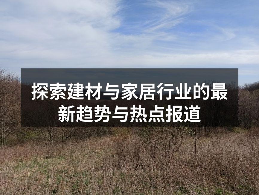 探索建材与家居行业的最新趋势与热点报道